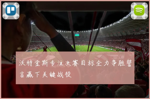 沃特金斯专注决赛目标全力争胜誓言赢下关键战役