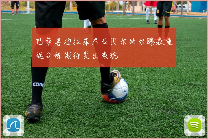 巴萨喜迎拉菲尼亚贝尔纳尔滕森重返合练期待复出表现