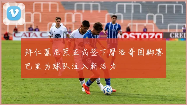 拜仁慕尼黑正式签下摩洛哥国脚赛巴里为球队注入新活力