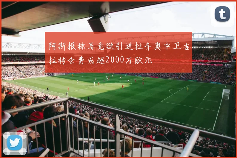 阿斯报称马竞欲引进拉齐奥中卫吉拉转会费或超2000万欧元