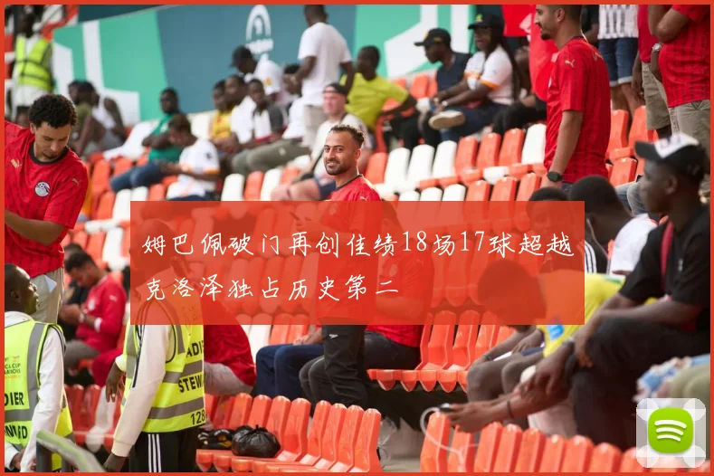 姆巴佩破门再创佳绩18场17球超越克洛泽独占历史第二