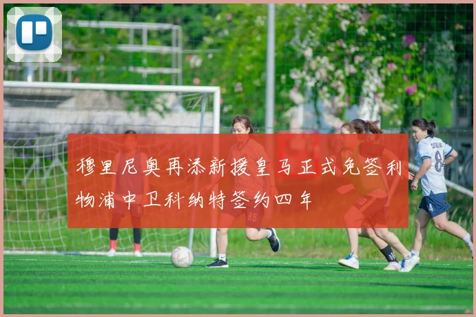 穆里尼奥再添新援皇马正式免签利物浦中卫科纳特签约四年