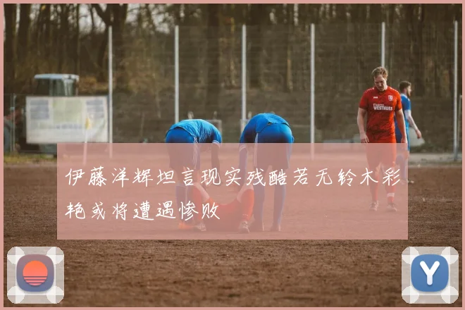 伊藤洋辉坦言现实残酷若无铃木彩艳或将遭遇惨败