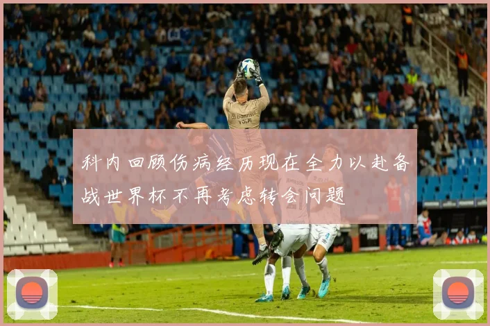 科内回顾伤病经历现在全力以赴备战世界杯不再考虑转会问题