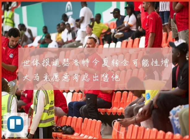 世体报道瑟洛特今夏转会可能性增大马竞愿意考虑出售他