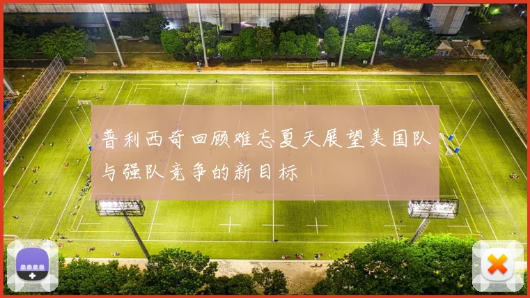 普利西奇回顾难忘夏天展望美国队与强队竞争的新目标