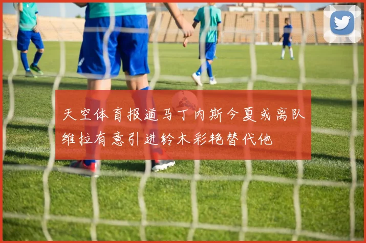 天空体育报道马丁内斯今夏或离队维拉有意引进铃木彩艳替代他