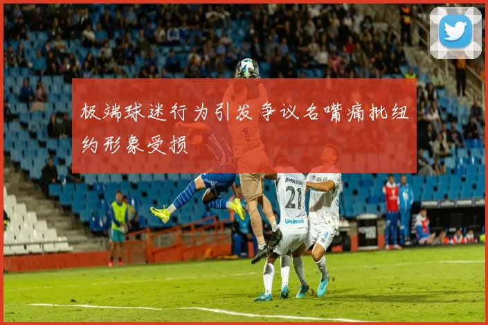 极端球迷行为引发争议名嘴痛批纽约形象受损