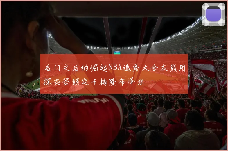 名门之后的崛起NBA选秀大会灰熊用探花签锁定卡梅隆布泽尔