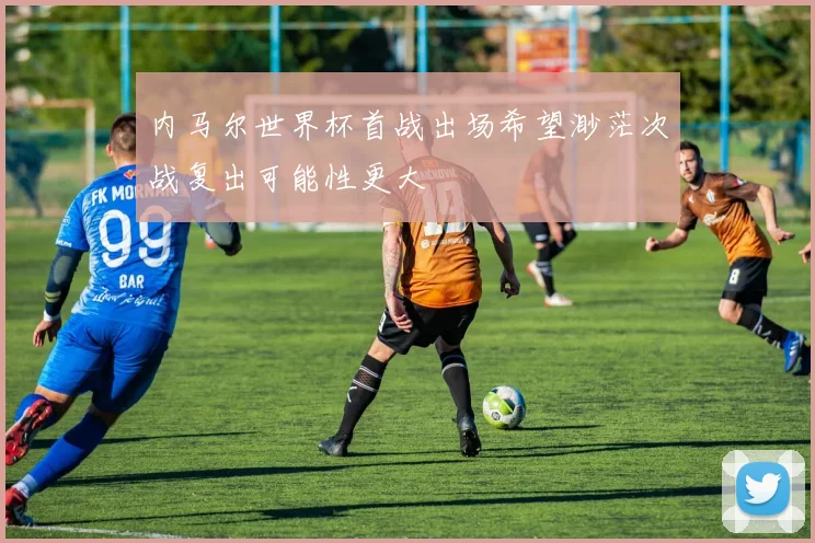 内马尔世界杯首战出场希望渺茫次战复出可能性更大