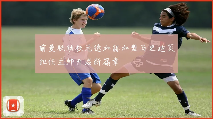 前曼联助教范德加赫加盟马里迪莫担任主帅开启新篇章