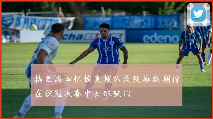 梅里诺回忆恢复期队友鼓励我期待在欧冠决赛中头球破门